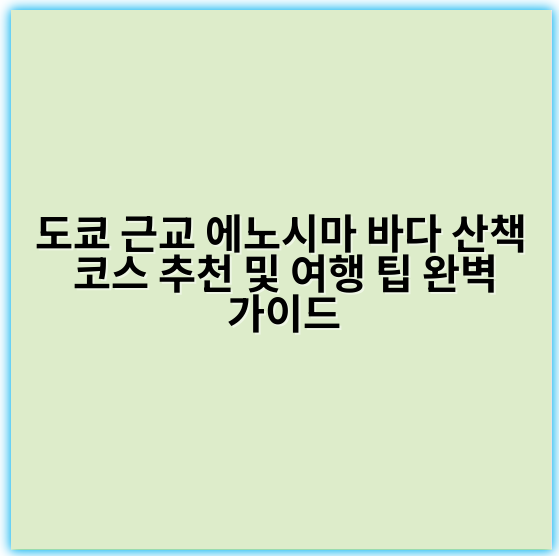 도쿄 근교 에노시마 바다 산책 코스 추천 및 여행 팁 완벽 가이드 - 에노시마 바다 산책 코스 핵심 키워드: 에노시마 해안 산책