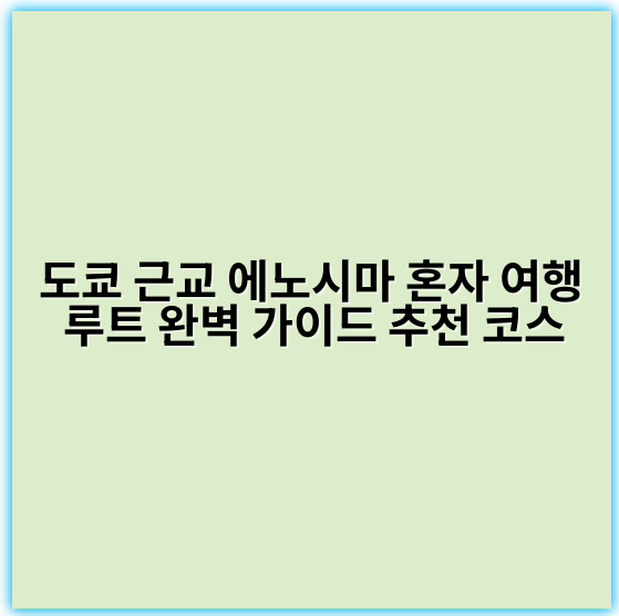도쿄 근교 에노시마 혼자 여행 루트 완벽 가이드 추천 코스 - 에노시마 혼자 여행 핵심 키워드:
‘에노시마 혼자 여행 루트’