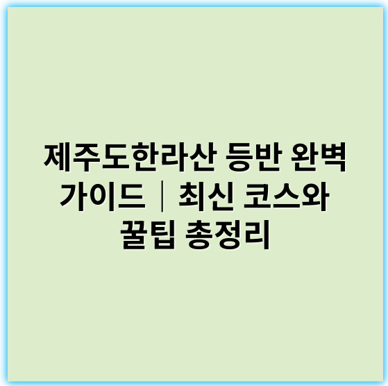 제주도한라산 등반 완벽 가이드|최신 코스와 꿀팁 총정리 - 한라산 등반