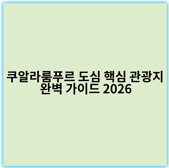 쿠알라룸푸르 도심 핵심 관광지 완벽 가이드 2026 - 쿠알라룸푸르 관광지