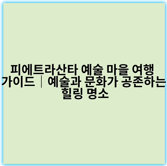 피에트라산타 예술 마을 여행 가이드|예술과 문화가 공존하는 힐링 명소 - 피에트라산타 예술 마을 여행 핵심 키워드:
‘피에트라산타 예술 체험’