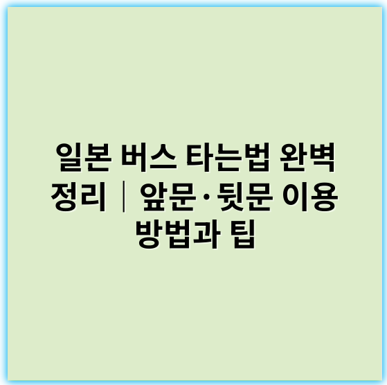 일본 버스 타는법 완벽 정리|앞문·뒷문 이용 방법과 팁 - 일본 버스 타는법 키워드: 승차 위치