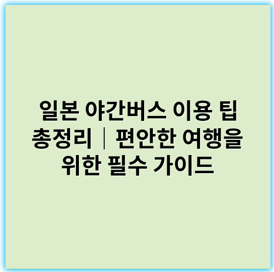 일본 야간버스 이용 팁 총정리|편안한 여행을 위한 필수 가이드 - 일본 야간버스 예약